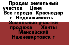 Продам земельный участок  › Цена ­ 570 000 - Все города, Краснодар г. Недвижимость » Земельные участки продажа   . Ханты-Мансийский,Нижневартовск г.